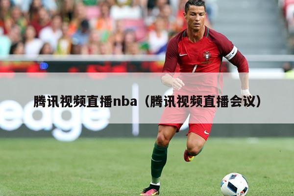 腾讯视频直播nba（腾讯视频直播会议）