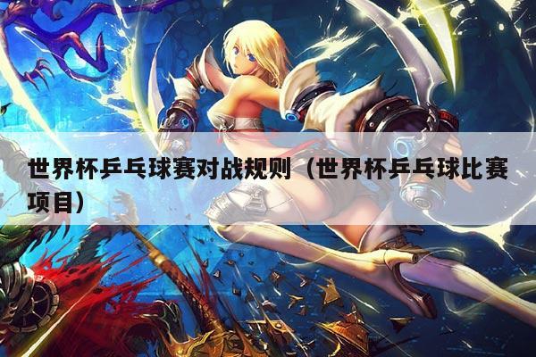 世界杯乒乓球赛对战规则（世界杯乒乓球比赛项目）