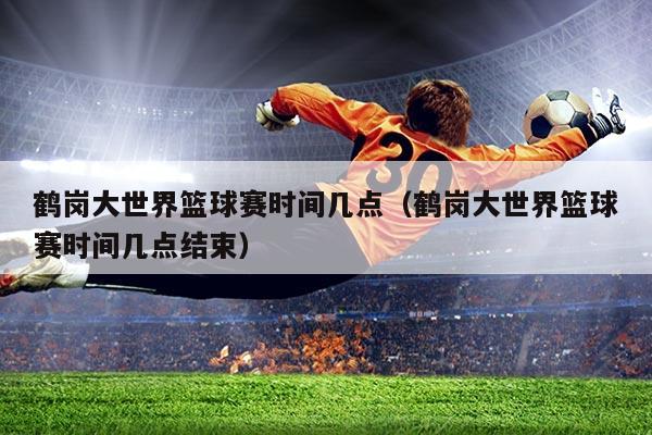 鹤岗大世界篮球赛时间几点（鹤岗大世界篮球赛时间几点结束）