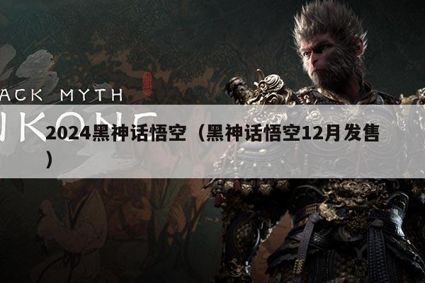 2024黑神话悟空（黑神话悟空12月发售）