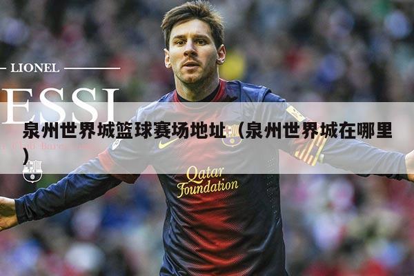泉州世界城篮球赛场地址(泉州世界城在哪里)