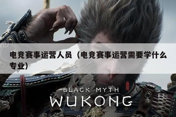 电竞赛事运营人员（电竞赛事运营需要学什么专业）