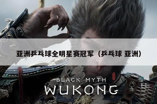 亚洲乒乓球全明星赛冠军（乒乓球 亚洲）