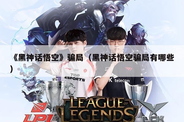 《黑神话悟空》骗局（黑神话悟空骗局有哪些）