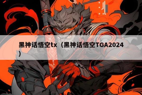 黑神话悟空tx（黑神话悟空TGA2024）