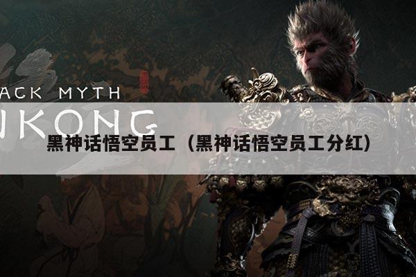 黑神话悟空员工（黑神话悟空员工分红）