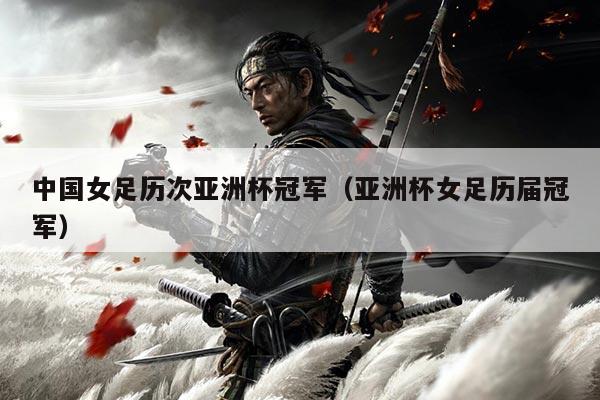 中国女足历次亚洲杯冠军(亚洲杯女足历届冠军)