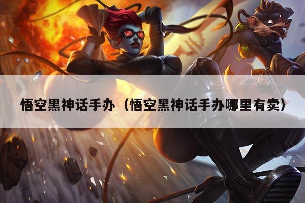 悟空黑神话手办（悟空黑神话手办哪里有卖）