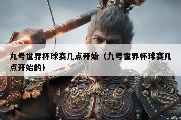 九号世界杯球赛几点开始（九号世界杯球赛几点开始的）