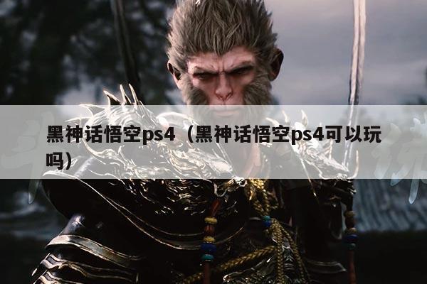 黑神话悟空ps4(黑神话悟空ps4可以玩吗)