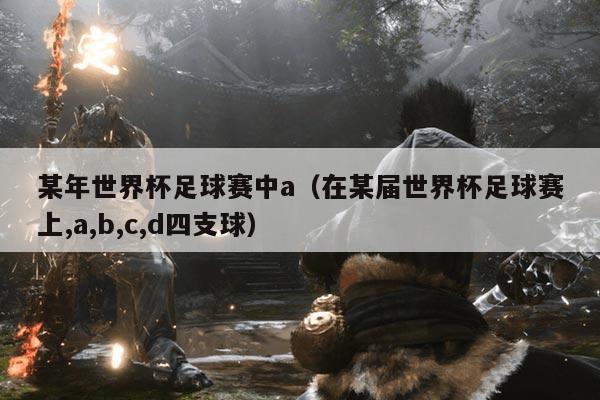 某年世界杯足球赛中a（在某届世界杯足球赛上,a,b,c,d四支球）