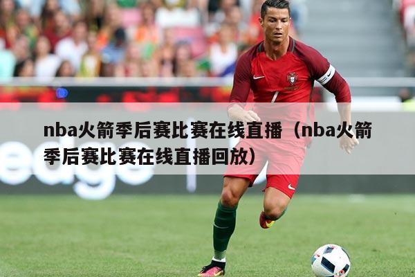 nba火箭季后赛比赛在线直播（nba火箭季后赛比赛在线直播回放）