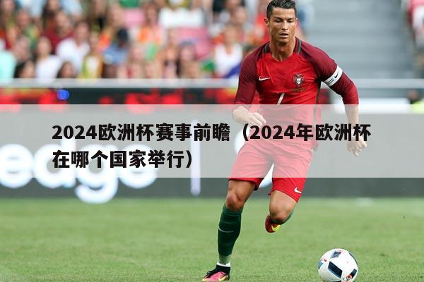 2024欧洲杯赛事前瞻(2024年欧洲杯在哪个国家举行)