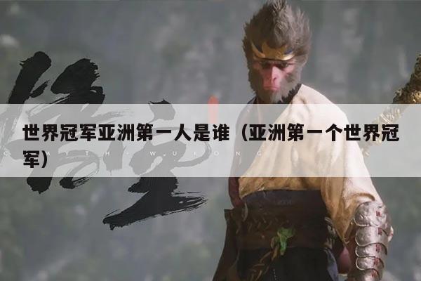 世界冠军亚洲第一人是谁(亚洲第一个世界冠军)