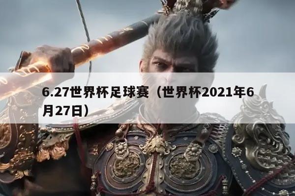 6.27世界杯足球赛（世界杯2021年6月27日）
