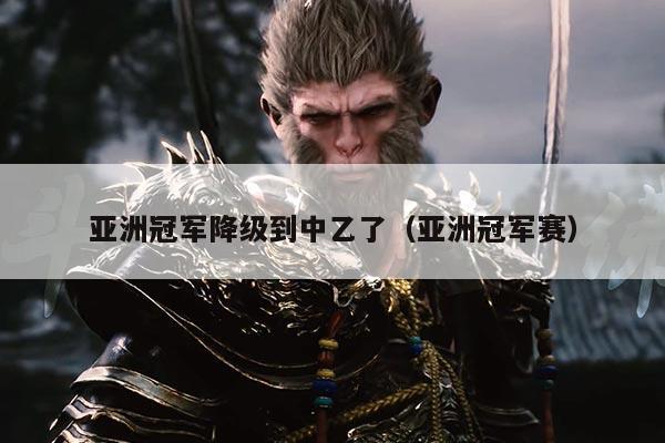 亚洲冠军降级到中乙了（亚洲冠军赛）