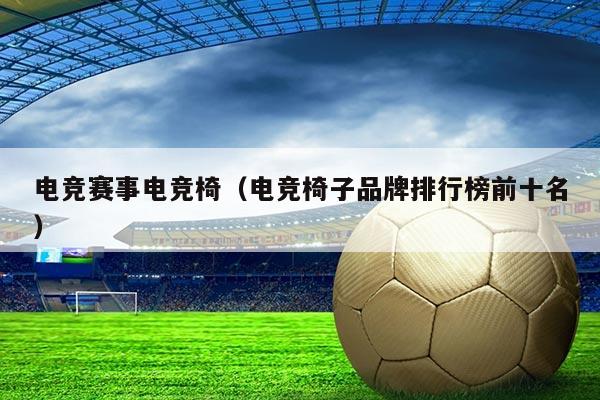 电竞赛事电竞椅（电竞椅子品牌排行榜前十名）