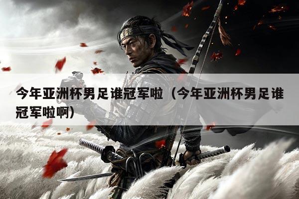 今年亚洲杯男足谁冠军啦（今年亚洲杯男足谁冠军啦啊）