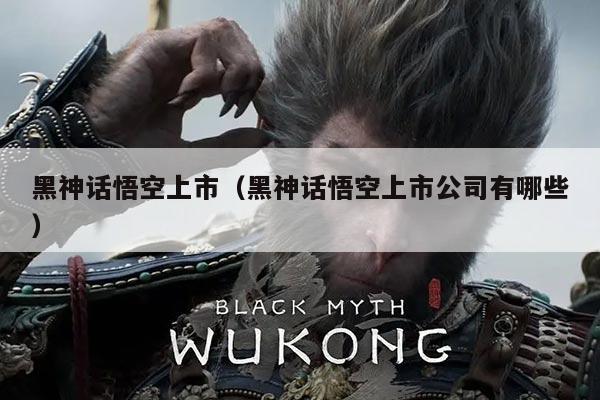 黑神话悟空上市（黑神话悟空上市公司有哪些）