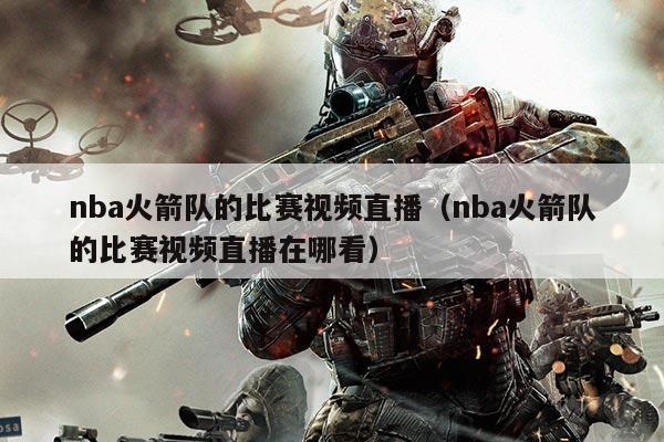 nba火箭队的比赛视频直播(nba火箭队的比赛视频直播在哪看)