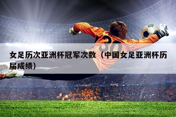 女足历次亚洲杯冠军次数（中国女足亚洲杯历届成绩）