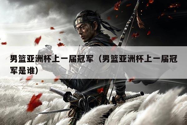 男篮亚洲杯上一届冠军（男篮亚洲杯上一届冠军是谁）