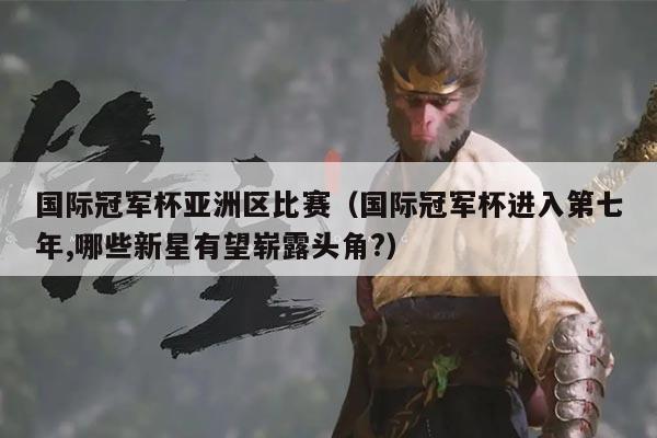 国际冠军杯亚洲区比赛（国际冠军杯进入第七年,哪些新星有望崭露头角?）