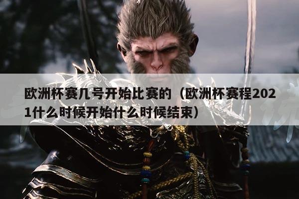 欧洲杯赛几号开始比赛的(欧洲杯赛程2021什么时候开始什么时候结束)