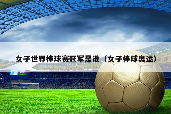 女子世界棒球赛冠军是谁(女子棒球奥运)