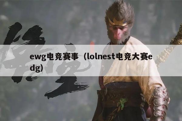 ewg电竞赛事（lolnest电竞大赛edg）