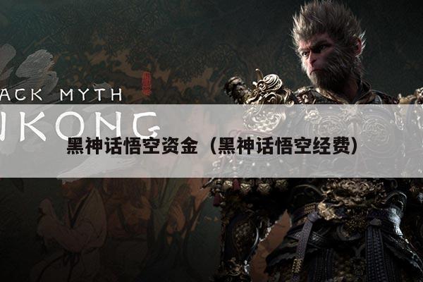 黑神话悟空资金（黑神话悟空经费）