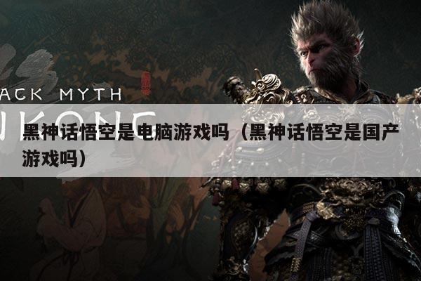 黑神话悟空是电脑游戏吗(黑神话悟空是国产游戏吗)