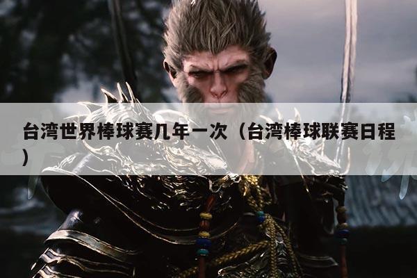 台湾世界棒球赛几年一次(台湾棒球联赛日程)
