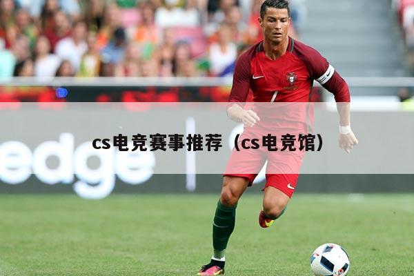 cs电竞赛事推荐(cs电竞馆)
