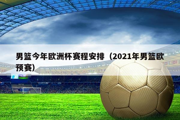 男篮今年欧洲杯赛程安排（2021年男篮欧预赛）