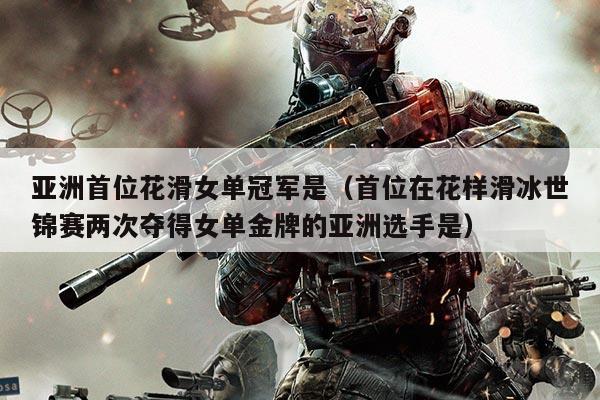 亚洲首位花滑女单冠军是（首位在花样滑冰世锦赛两次夺得女单金牌的亚洲选手是）