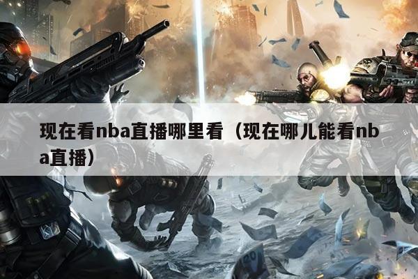 现在看nba直播哪里看（现在哪儿能看nba直播）
