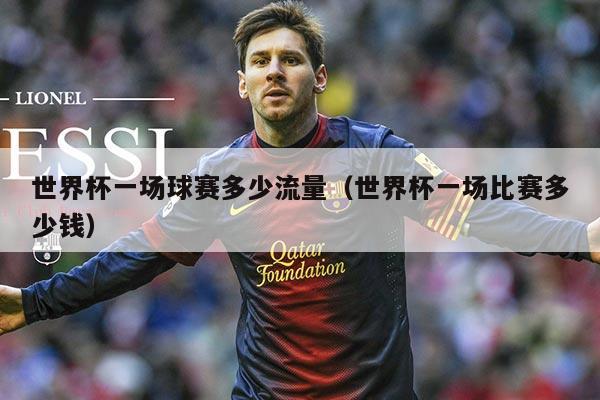 世界杯一场球赛多少流量（世界杯一场比赛多少钱）