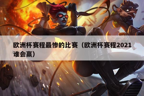 欧洲杯赛程最惨的比赛(欧洲杯赛程2021谁会赢)