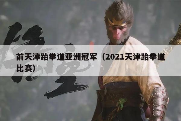 前天津跆拳道亚洲冠军（2021天津跆拳道比赛）