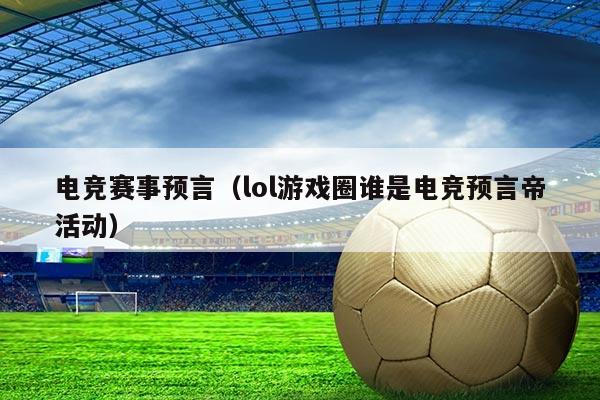 电竞赛事预言(lol游戏圈谁是电竞预言帝活动)