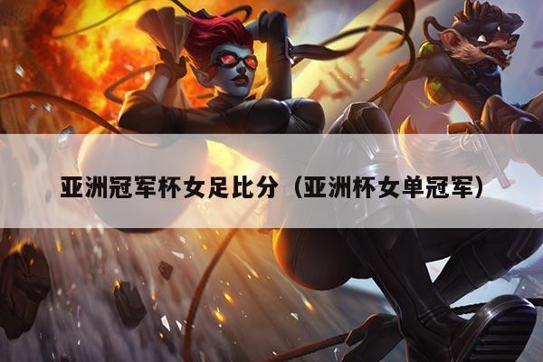 亚洲冠军杯女足比分(亚洲杯女单冠军)