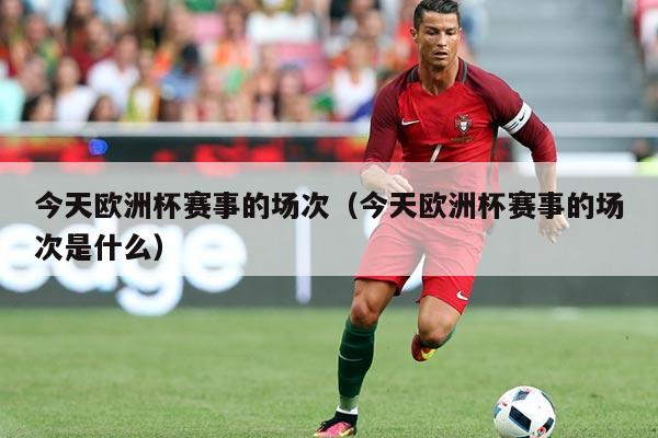 今天欧洲杯赛事的场次（今天欧洲杯赛事的场次是什么）