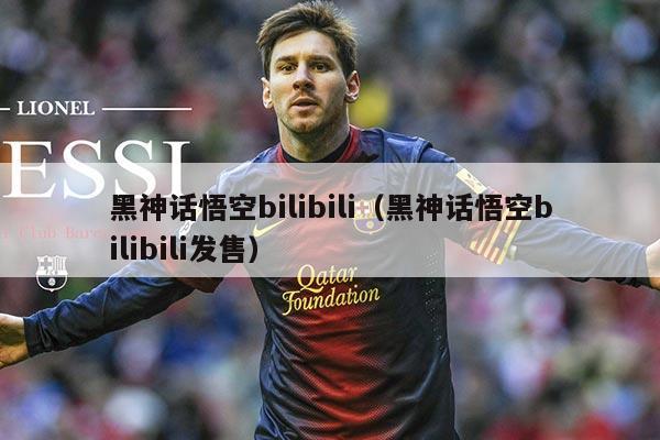 黑神话悟空bilibili(黑神话悟空bilibili发售)