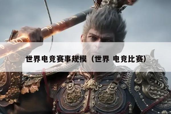世界电竞赛事规模(世界 电竞比赛)