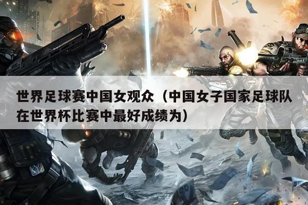 世界足球赛中国女观众(中国女子国家足球队在世界杯比赛中最好成绩为)
