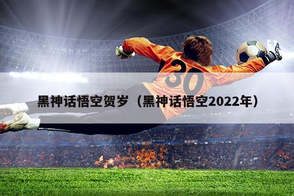 黑神话悟空贺岁(黑神话悟空2022年)