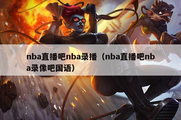 nba直播吧nba录播(nba直播吧nba录像吧国语)