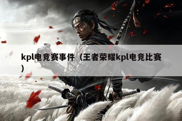 kpl电竞赛事件(王者荣耀kpl电竞比赛)