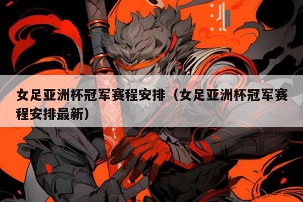 女足亚洲杯冠军赛程安排(女足亚洲杯冠军赛程安排最新)